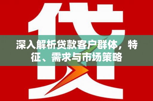 巴马深入解析贷款客户群体，特征、需求与市场策略