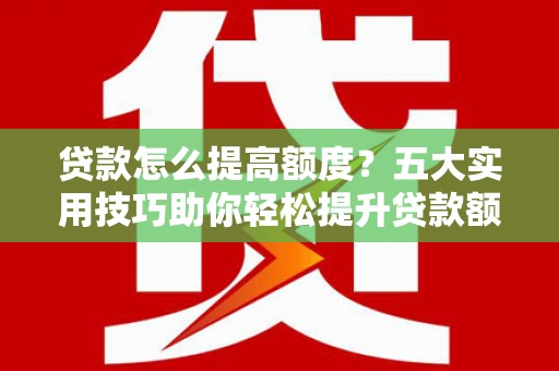 巴马贷款怎么提高额度？五大实用技巧助你轻松提升贷款额度