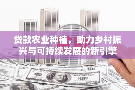 巴马贷款农业种植，助力乡村振兴与可持续发展的新引擎