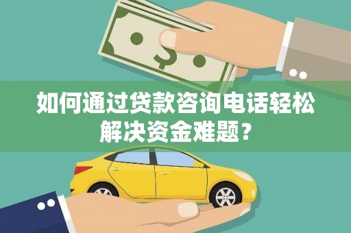 巴马如何通过贷款咨询电话轻松解决资金难题？