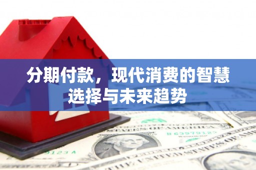巴马分期付款，现代消费的智慧选择与未来趋势