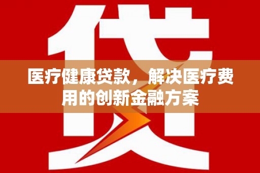 巴马医疗健康贷款，解决医疗费用的创新金融方案