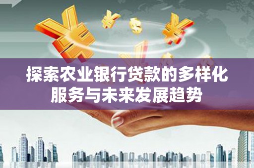 巴马探索农业银行贷款的多样化服务与未来发展趋势