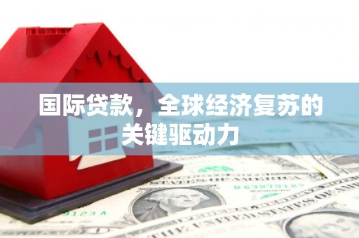 巴马国际贷款，全球经济复苏的关键驱动力