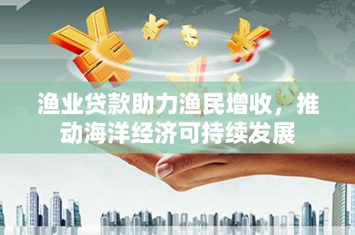 巴马渔业贷款助力渔民增收，推动海洋经济可持续发展