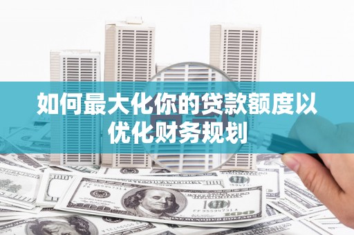 巴马如何最大化你的贷款额度以优化财务规划
