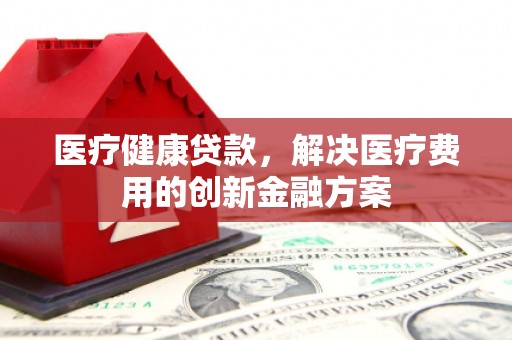 巴马医疗健康贷款，解决医疗费用的创新金融方案