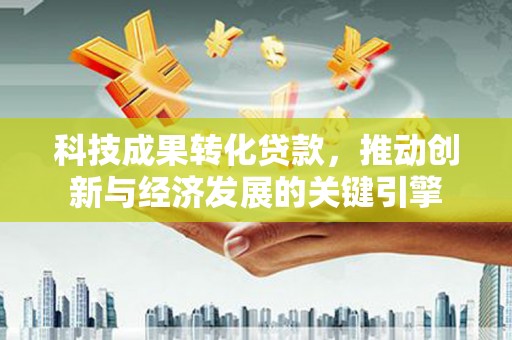 巴马科技成果转化贷款，推动创新与经济发展的关键引擎