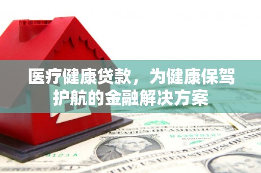 巴马医疗健康贷款，为健康保驾护航的金融解决方案